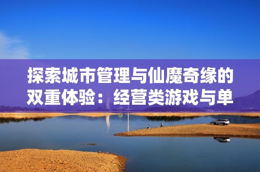 探索城市管理与仙魔奇缘的双重体验：经营类游戏与单机小游戏的完美结合