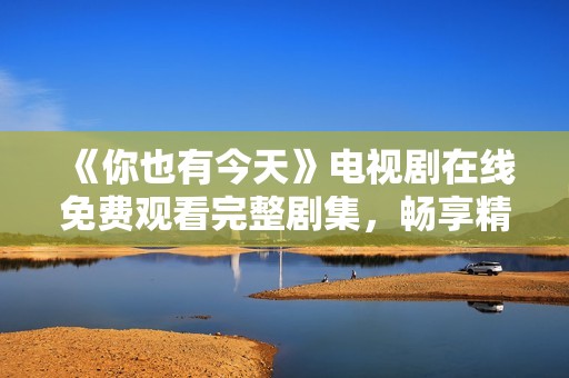 《你也有今天》电视剧在线免费观看完整剧集，畅享精彩剧情