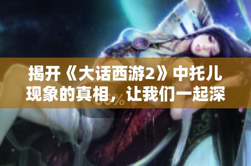 揭开《大话西游2》中托儿现象的真相，让我们一起深入探讨游戏中的隐藏秘密与乐趣