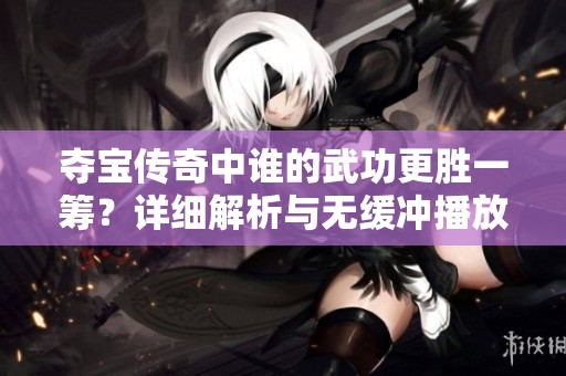 夺宝传奇中谁的武功更胜一筹？详细解析与无缓冲播放体验揭秘
