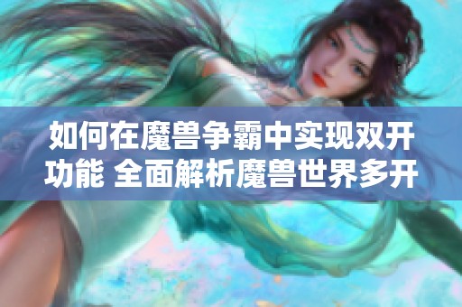 如何在魔兽争霸中实现双开功能 全面解析魔兽世界多开技巧