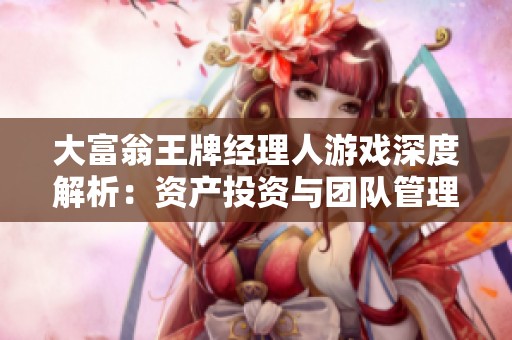 大富翁王牌经理人游戏深度解析：资产投资与团队管理的全面攻略与策略分享