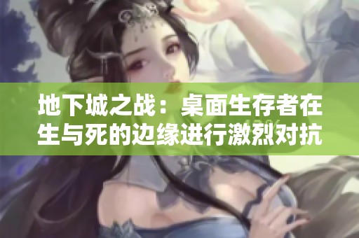 地下城之战：桌面生存者在生与死的边缘进行激烈对抗与策略博弈