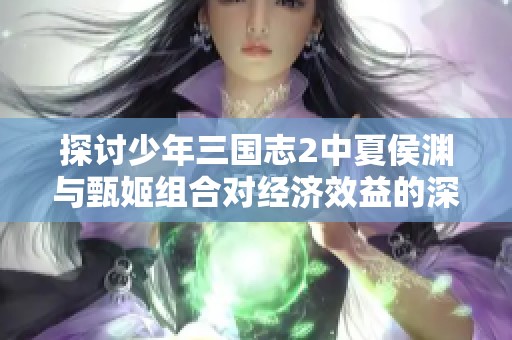探讨少年三国志2中夏侯渊与甄姬组合对经济效益的深远影响与策略分析