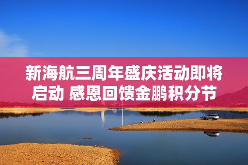 新海航三周年盛庆活动即将启动 感恩回馈金鹏积分节狂欢来袭尽享冬日快乐