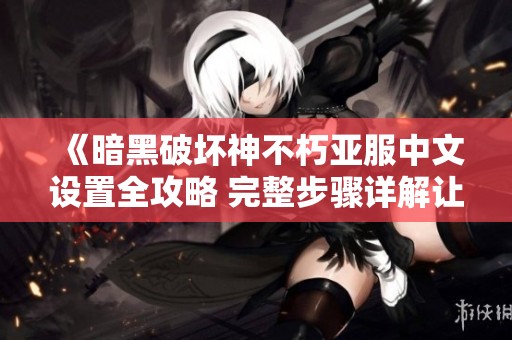 《暗黑破坏神不朽亚服中文设置全攻略 完整步骤详解让你轻松上手》