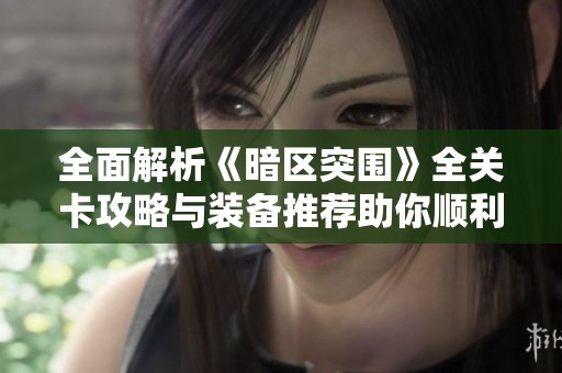 全面解析《暗区突围》全关卡攻略与装备推荐助你顺利逃脱的秘技
