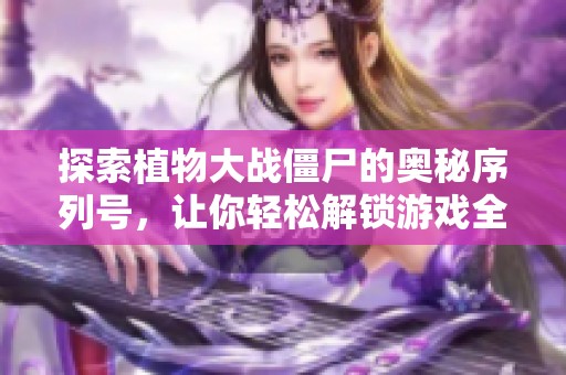 探索植物大战僵尸的奥秘序列号，让你轻松解锁游戏全新乐趣和无限可能性