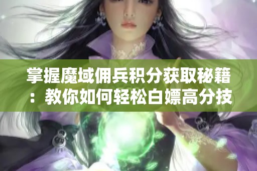掌握魔域佣兵积分获取秘籍：教你如何轻松白嫖高分技巧与方法