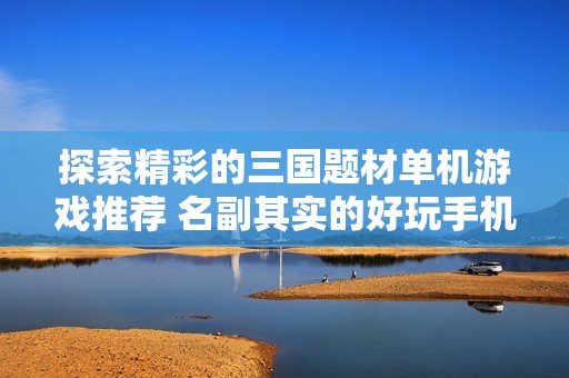 探索精彩的三国题材单机游戏推荐 名副其实的好玩手机版游戏合集尽在手游城
