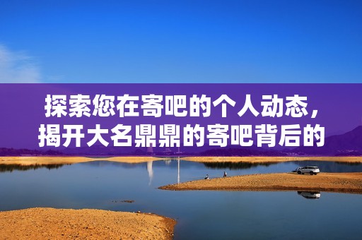 探索您在寄吧的个人动态，揭开大名鼎鼎的寄吧背后的故事与魅力