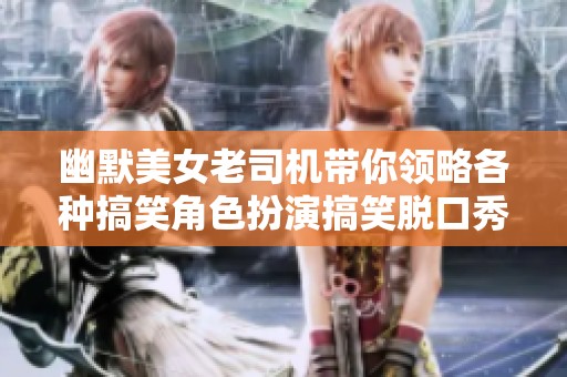 幽默美女老司机带你领略各种搞笑角色扮演搞笑脱口秀，笑翻全场的变态整活表演
