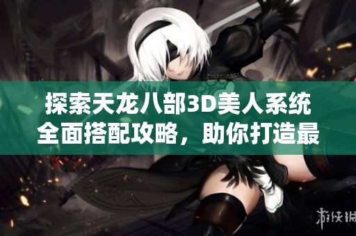 探索天龙八部3D美人系统全面搭配攻略，助你打造最强美人团队！
