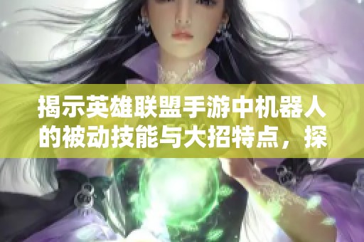 揭示英雄联盟手游中机器人的被动技能与大招特点，探讨其在游戏中的战略价值与应用