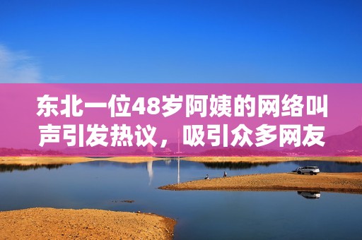 东北一位48岁阿姨的网络叫声引发热议，吸引众多网友关注