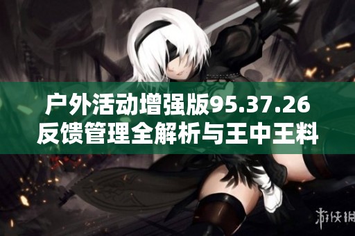 户外活动增强版95.37.26反馈管理全解析与王中王料精选全面资料分享