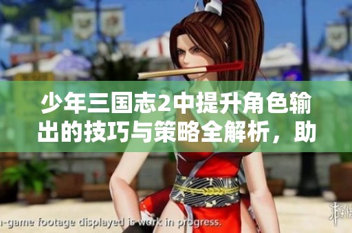 少年三国志2中提升角色输出的技巧与策略全解析，助你轻松应对乱世挑战