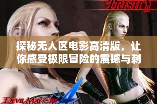探秘无人区电影高清版，让你感受极限冒险的震撼与刺激
