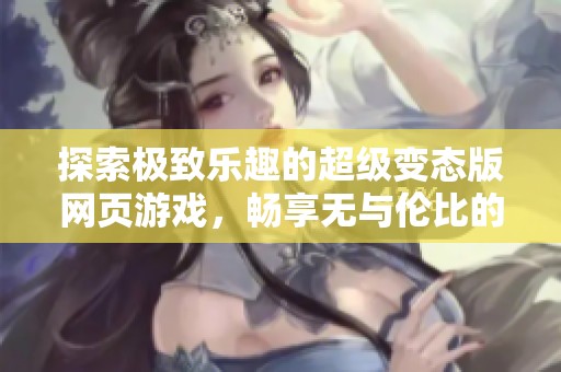 探索极致乐趣的超级变态版网页游戏，畅享无与伦比的游戏体验与挑战