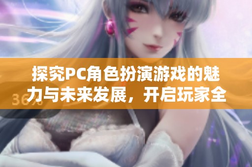探究PC角色扮演游戏的魅力与未来发展，开启玩家全新的游戏体验与故事探索之旅