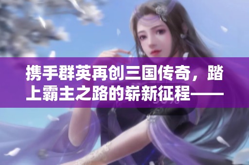携手群英再创三国传奇，踏上霸主之路的崭新征程——三国群英传-霸王之辉