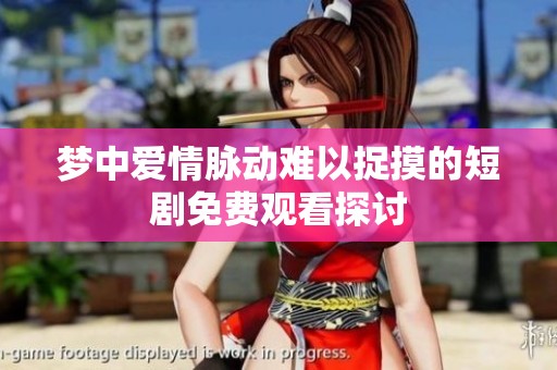 梦中爱情脉动难以捉摸的短剧免费观看探讨