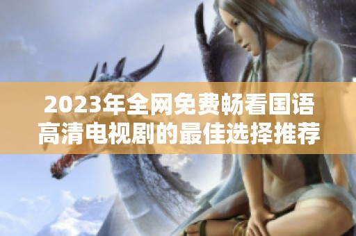 2023年全网免费畅看国语高清电视剧的最佳选择推荐