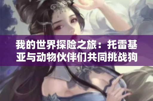 我的世界探险之旅：托雷基亚与动物伙伴们共同挑战狗熊岭的冒险故事
