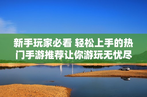 新手玩家必看 轻松上手的热门手游推荐让你游玩无忧尽享乐趣