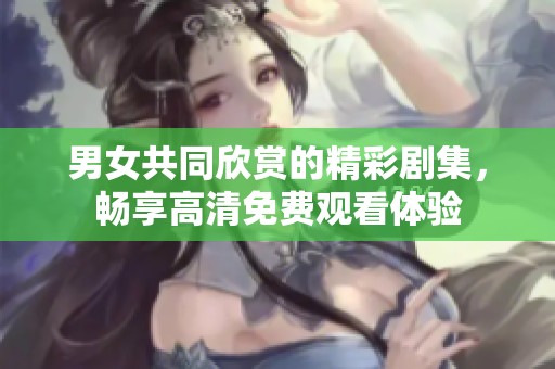 男女共同欣赏的精彩剧集，畅享高清免费观看体验