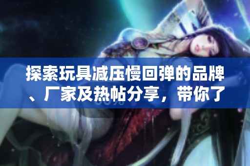 探索玩具减压慢回弹的品牌、厂家及热帖分享，带你了解最新产品与使用体验