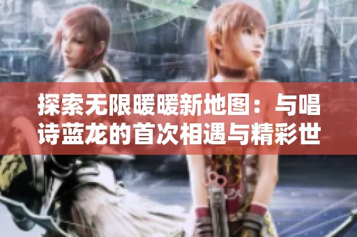 探索无限暖暖新地图：与唱诗蓝龙的首次相遇与精彩世界任务揭晓