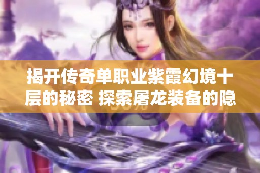 揭开传奇单职业紫霞幻境十层的秘密 探索屠龙装备的隐藏爆率与秘籍