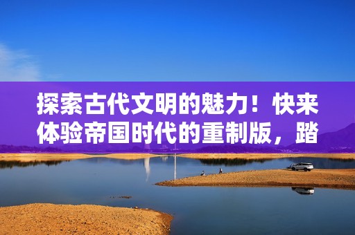 探索古代文明的魅力！快来体验帝国时代的重制版，踏上史诗般的冒险之旅！