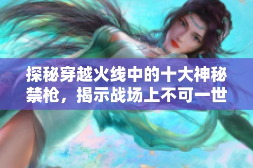 探秘穿越火线中的十大神秘禁枪，揭示战场上不可一世的武器霸主
