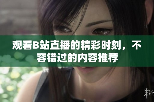观看B站直播的精彩时刻，不容错过的内容推荐