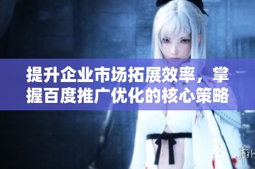 提升企业市场拓展效率，掌握百度推广优化的核心策略与技巧