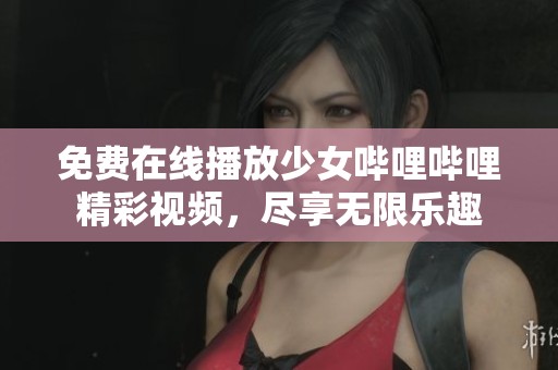 免费在线播放少女哔哩哔哩精彩视频，尽享无限乐趣