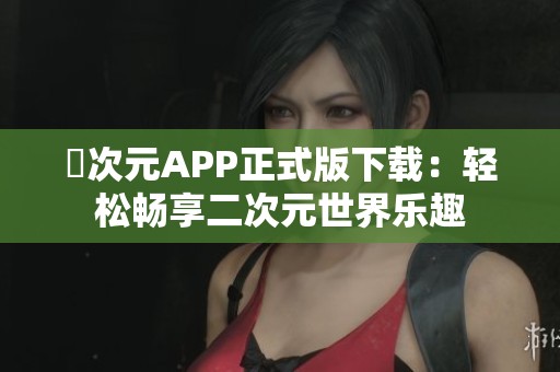 囧次元APP正式版下载：轻松畅享二次元世界乐趣