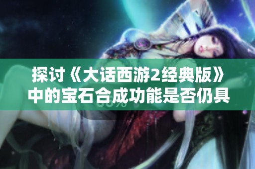 探讨《大话西游2经典版》中的宝石合成功能是否仍具价值和重要性