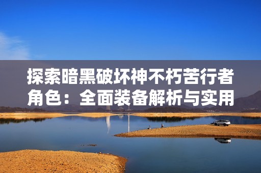 探索暗黑破坏神不朽苦行者角色：全面装备解析与实用攻略指南