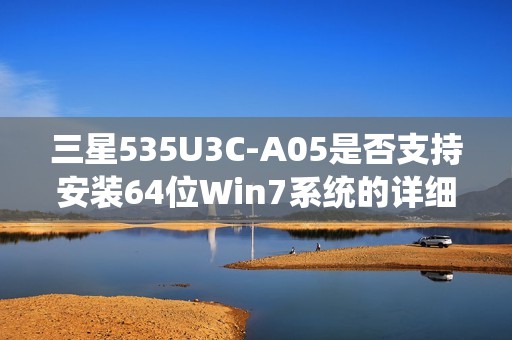 三星535U3C-A05是否支持安装64位Win7系统的详细分析与相关信息