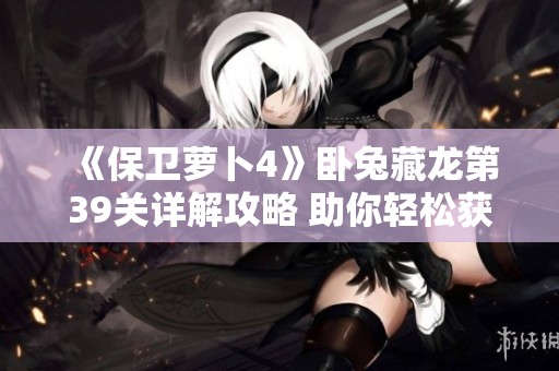 《保卫萝卜4》卧兔藏龙第39关详解攻略 助你轻松获取满星通关成绩