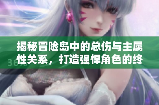 揭秘冒险岛中的总伤与主属性关系，打造强悍角色的终极指南