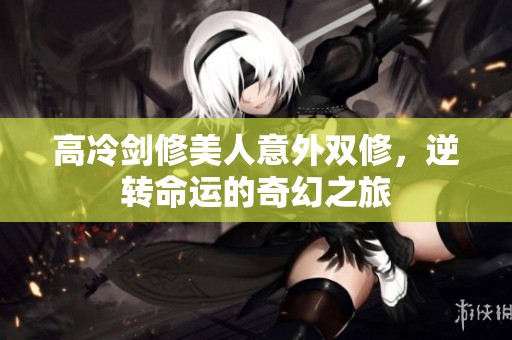 高冷剑修美人意外双修，逆转命运的奇幻之旅