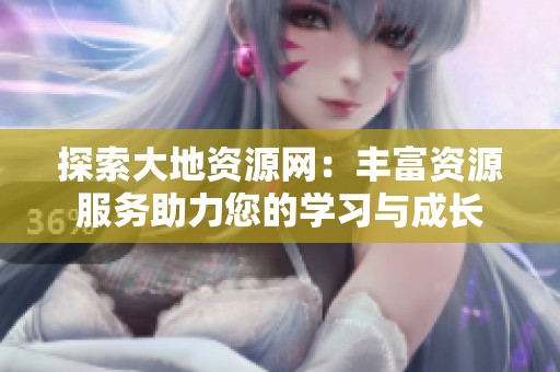 探索大地资源网：丰富资源服务助力您的学习与成长