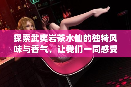 探索武夷岩茶水仙的独特风味与香气，让我们一同感受茶文化的无穷魅力与深厚底蕴
