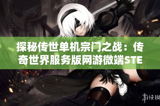 探秘传世单机宗门之战：传奇世界服务版网游微端STEAM全新体验全解析