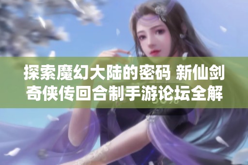 探索魔幻大陆的密码 新仙剑奇侠传回合制手游论坛全解析与玩家分享