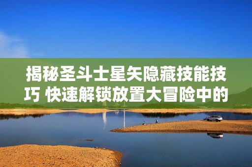 揭秘圣斗士星矢隐藏技能技巧 快速解锁放置大冒险中的秘密功能